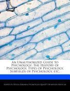 An Unauthorized Guide to Psychology: The History of Psychology, Types of Psychology, Subfields of Psychology, Etc