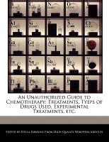 An Unauthorized Guide to Chemotherapy: Treatments, Tyeps of Drugs Used, Experimental Treatments, Etc