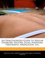 An Unauthorized Guide to Bipolar Disorder: History, Signs, Symptoms, Treatments, Medication, Etc