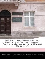 An Unauthorized Biography of Marie Curie: Her Life, Husband, Children, Grandchildren, Analyses of Her Notable Works, Etc