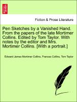 Pen Sketches by a Vanished Hand. From the papers of the late Mortimer Collins. Edited by Tom Taylor. With notes by the editor and Mrs. Mortimer Collins. [With a portrait.] VOL. I