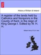 A Register of the Lands Held by Catholics and Nonjurors in the County of Kent, in the Reign of King George I. Edited by W. H. H