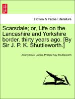 Scarsdale, or, Life on the Lancashire and Yorkshire border, thirty years ago. [By Sir J. P. K. Shuttleworth.] VOL. II