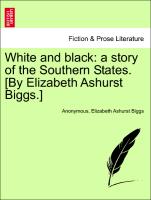 White and black: a story of the Southern States. [By Elizabeth Ashurst Biggs.] VOL. I