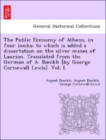The Public Economy of Athens, in four books, to which is added a dissertation on the silver mines of Laurion. Translated from the German of A. Boeckh [by George Cornewall Lewis]. Vol. I