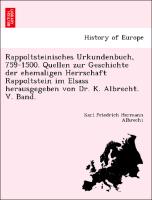 Rappoltsteinisches Urkundenbuch, 759-1500. Quellen zur Geschichte der ehemaligen Herrschaft Rappoltstein im Elsass herausgegeben von Dr. K. Albrecht. V. Band
