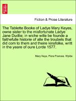 The Tablette Booke of Ladye Mary Keyes, owne sister to the misfortunate Ladye Jane Dudlie, in wiche wille be founde a faithefulle historie of alle the troubels that did com to them and theire kinsfolke, writt in the yeare of oure Lorde 1577