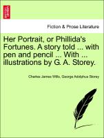 Her Portrait, or Phillida's Fortunes. a Story Told ... with Pen and Pencil ... with ... Illustrations by G. A. Storey