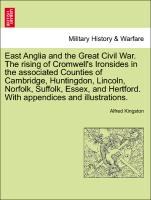 East Anglia and the Great Civil War. The rising of Cromwell's Ironsides in the associated Counties of Cambridge, Huntingdon, Lincoln, Norfolk, Suffolk, Essex, and Hertford. With appendices and illustrations