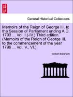 Memoirs of the Reign of George III. to the Session of Parliament ending A.D. 1793 ... Vol. I.(-IV.) Third edition. (Memoirs of the Reign of George III. to the commencement of the year 1799 ... Vol. V., VI.) VOL. VI