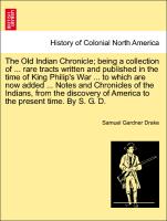 The Old Indian Chronicle, being a collection of ... rare tracts written and published in the time of King Philip's War ... to which are now added ... Notes and Chronicles of the Indians, from the discovery of America to the present time. By S. G. D