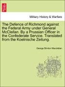 The Defence of Richmond against the Federal Army under General McClellan. By a Prussian Officer in the Confederate Service. Translated from the Koelnische Zeitung