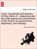 Court, household and itinerary of King Henry II., instancing also the chief agents and adversaries of the King in his government, diplomacy, and strategy