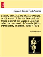 History of the Conspiracy of Pontiac, and the war of the North American tribes against the English Colonies after the conquest of Canada. [With introductory chapters. 1608-1769.] Vol. II. Ninth Edition, Revised, with Additions
