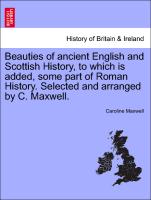 Beauties of Ancient English and Scottish History, to Which Is Added, Some Part of Roman History. Selected and Arranged by C. Maxwell