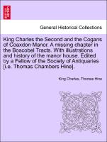 King Charles the Second and the Cogans of Coaxdon Manor. A missing chapter in the Boscobel Tracts. With illustrations and history of the manor house. Edited by a Fellow of the Society of Antiquaries [i.e. Thomas Chambers Hine]