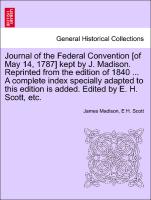 Journal of the Federal Convention [of May 14, 1787] kept by J. Madison. Reprinted from the edition of 1840 ... A complete index specially adapted to this edition is added. Edited by E. H. Scott, etc