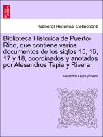 Biblioteca Historica de Puerto-Rico, que contiene varios documentos de los siglos 15, 16, 17 y 18, coordinados y anotados por Alesandros Tapia y Rivera