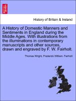A History of Domestic Manners and Sentiments in England during the Middle Ages. With illustrations from the illuminations in contemporary manuscripts and other sources, drawn and engraved by F. W. Fairholt