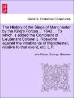 The History of the Siege of Manchester by the King's Forces ... 1642 ... To which is added the Complaint of Lieutenant Colonel J. Rosworm against the inhabitants of Manchester, relative to that event, etc. L.P