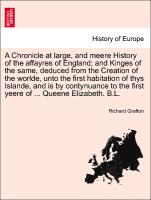 A Chronicle at large, and meere History of the affayres of England, and Kinges of the same, deduced from the Creation of the worlde, unto the first habitation of thys Islande, and is by contynuance to the first yeere of ... Queene Elizabeth. B.L. VOL. II