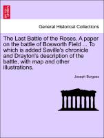 The Last Battle of the Roses. A paper on the battle of Bosworth Field ... To which is added Saville's chronicle and Drayton's description of the battle, with map and other illustrations