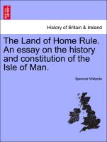 The Land of Home Rule. an Essay on the History and Constitution of the Isle of Man
