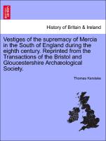 Vestiges of the supremacy of Mercia in the South of England during the eighth century. Reprinted from the Transactions of the Bristol and Gloucestershire Archæological Society