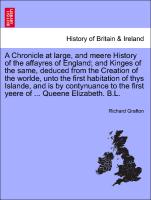 A Chronicle at large, and meere History of the affayres of England, and Kinges of the same, deduced from the Creation of the worlde, unto the first habitation of thys Islande, and is by contynuance to the first yeere of ... Queene Elizabeth. B.L. Vol