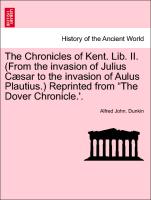 The Chronicles of Kent. Lib. II. (From the invasion of Julius Cæsar to the invasion of Aulus Plautius.) Reprinted from "The Dover Chronicle.'