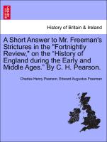 A Short Answer to Mr. Freeman's Strictures in the "Fortnightly Review," on the "History of England during the Early and Middle Ages." By C. H. Pearson