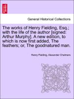 The works of Henry Fielding, Esq., with the life of the author [signed: Arthur Murphy]. A new edition, to which is now first added, The feathers, or, The goodnatured man. Vol. IV. A New Edition