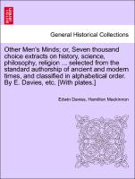 Other Men's Minds, or, Seven thousand choice extracts on history, science, philosophy, religion ... selected from the standard authorship of ancient and modern times, and classified in alphabetical order. By E. Davies, etc. [With plates.]