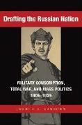 Drafting the Russian Nation: Military Conscription, Total War, and Mass Politics, 1905-1925