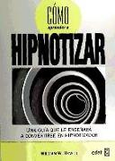Cómo aprender a hipnotizar : una guía que le enseñará a convertirse en hipnotizador
