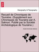 Recueil de Chroniques de Touraine. (Supplément aux Chroniques de Touraine par A. Salmon. Publié par la Société Archéologique de Touraine.)