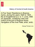 A Five Years' Residence in Buenos Ayres, during the years 1820 to 1825 ... By an Englishman [i.e. G. T. Love]. With an appendix, containing rules and police of the port of Buenos Ayres, navigation of the river Plate, andc. andc