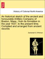 An historical sketch of the ancient and honourable Artillery Company of Boston, Mass., from its formation in the year 1637, to the present time. Compiled and arranged from ancient records