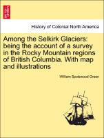 Among the Selkirk Glaciers: Being the Account of a Survey in the Rocky Mountain Regions of British Columbia. with Map and Illustrations