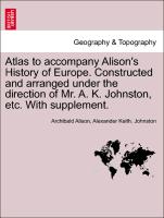 Atlas to Accompany Alison's History of Europe. Constructed and Arranged Under the Direction of Mr. A. K. Johnston, Etc. with Supplement