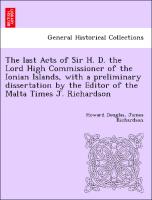 The last Acts of Sir H. D. the Lord High Commissioner of the Ionian Islands, with a preliminary dissertation by the Editor of the Malta Times J. Richardson