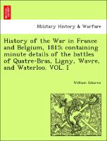 History of the War in France and Belgium, 1815, containing minute details of the battles of Quatre-Bras, Ligny, Wavre, and Waterloo. VOL. I