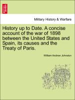 History Up to Date. a Concise Account of the War of 1898 Between the United States and Spain, Its Causes and the Treaty of Paris