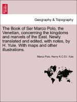 The Book of Ser Marco Polo, the Venetian, concerning the kingdoms and marvels of the East. Newly translated and edited, with notes, by H. Yule. With maps and other illustrations