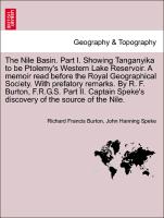 The Nile Basin. Part I. Showing Tanganyika to be Ptolemy's Western Lake Reservoir. A memoir read before the Royal Geographical Society. With prefatory remarks. By R. F. Burton, F.R.G.S. Part II. Captain Speke's discovery of the source of the Nile