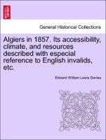 Algiers in 1857. Its Accessibility, Climate, and Resources Described with Especial Reference to English Invalids, Etc