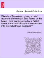 Sketch of Mairwara, giving a brief account of the origin and habits of the Mairs, their subjugation by a British force, their civilization and conversion into an industrious peasantry