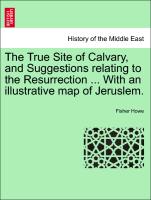 The True Site of Calvary, and Suggestions Relating to the Resurrection ... with an Illustrative Map of Jeruslem