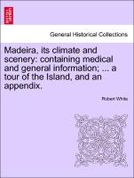 Madeira, Its Climate and Scenery: Containing Medical and General Information, ... a Tour of the Island, and an Appendix