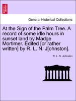 At the Sign of the Palm Tree. a Record of Some Idle Hours in Sunset Land by Madge Mortimer. Edited [Or Rather Written] by R. L. N. J[ohnston]